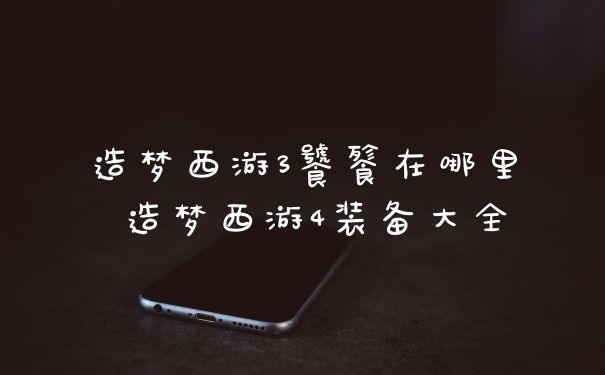 造梦西游3饕餮在哪里 造梦西游4装备大全