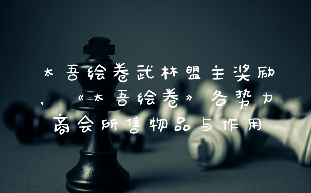 太吾绘卷武林盟主奖励，《太吾绘卷》各势力商会所售物品与作用
