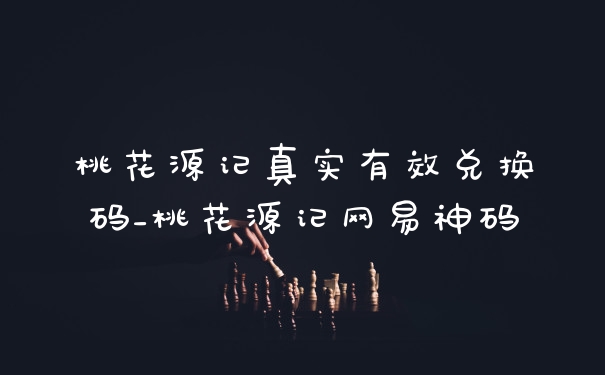 桃花源记真实有效兑换码_桃花源记网易神码