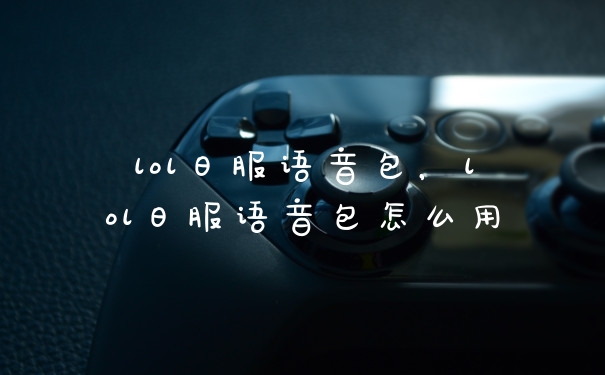 lol日服语音包,lol日服语音包怎么用