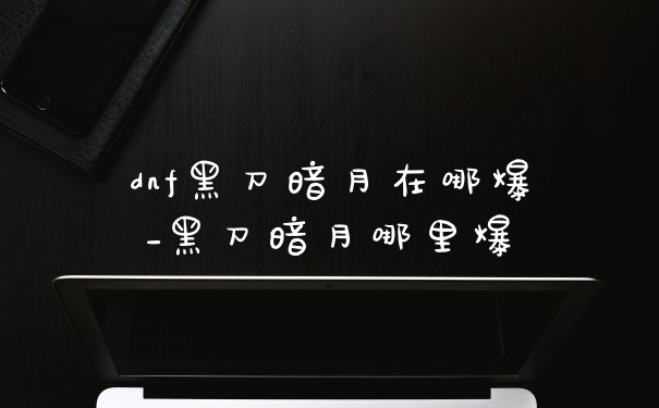 dnf黑刀暗月在哪爆_黑刀暗月哪里爆