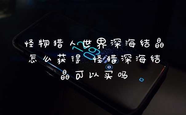 怪物猎人世界深海结晶怎么获得 怪猎深海结晶可以买吗