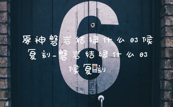 原神磐岩结绿什么时候复刻_磐岩结绿什么时候复刻