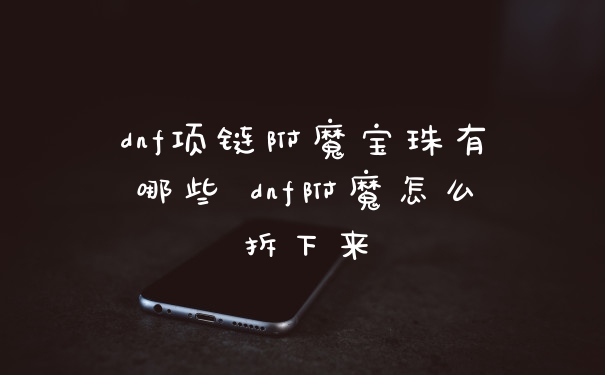 dnf项链附魔宝珠有哪些 dnf附魔怎么拆下来