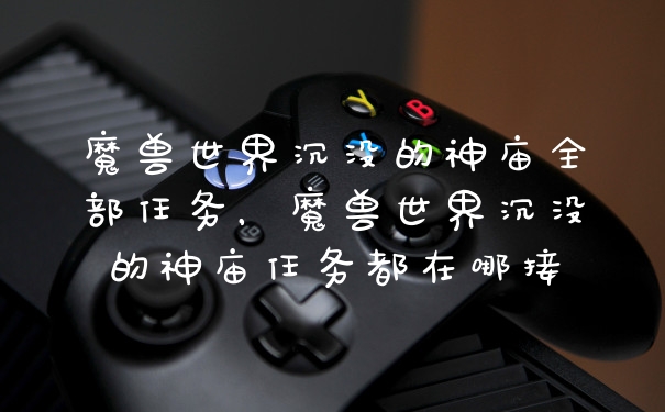 魔兽世界沉没的神庙全部任务，魔兽世界沉没的神庙任务都在哪接