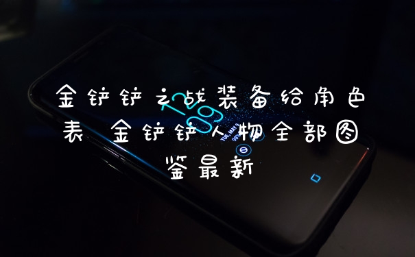 金铲铲之战装备给角色表 金铲铲人物全部图鉴最新