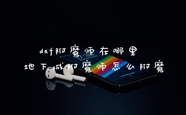 dnf附魔师在哪里 地下城附魔师怎么附魔