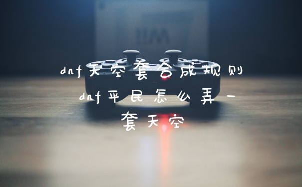 dnf天空套合成规则 dnf平民怎么弄一套天空