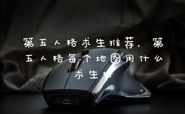 第五人格求生推荐，第五人格每个地图用什么求生好