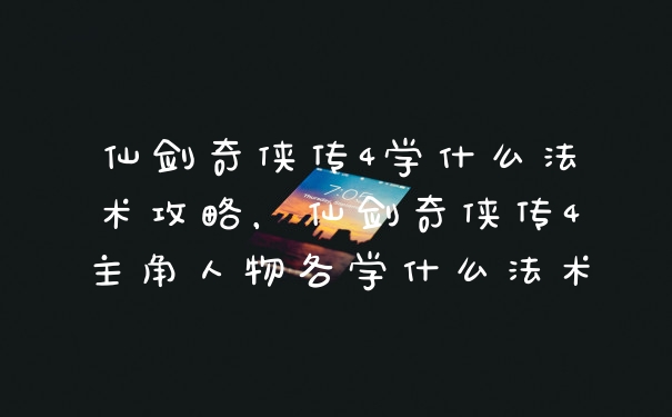 仙剑奇侠传4学什么法术攻略，仙剑奇侠传4主角人物各学什么法术