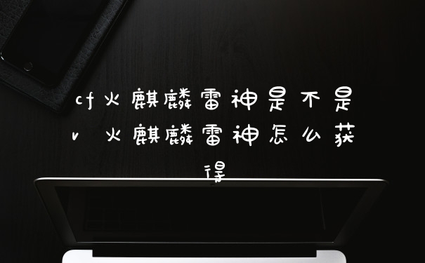 cf火麒麟雷神是不是v 火麒麟雷神怎么获得