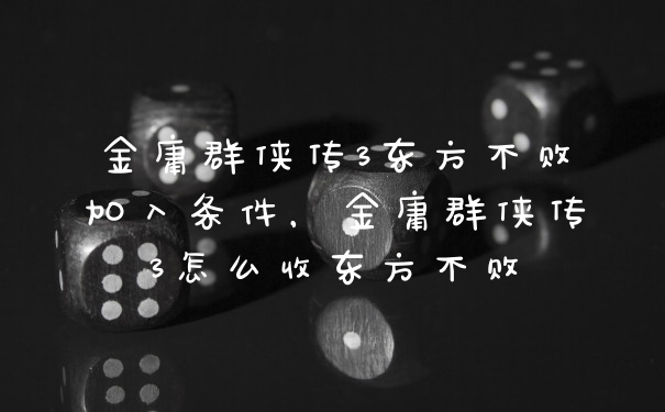 金庸群侠传3东方不败加入条件，金庸群侠传3怎么收东方不败