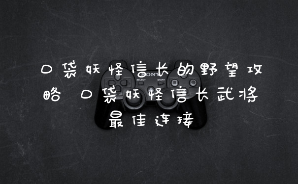 口袋妖怪信长的野望攻略 口袋妖怪信长武将最佳连接