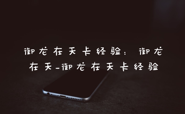 御龙在天卡经验：御龙在天_御龙在天卡经验