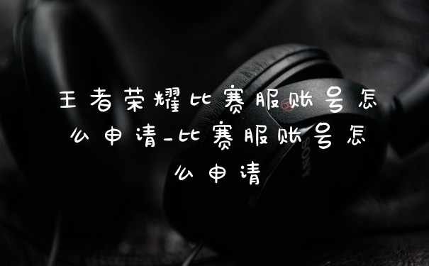 王者荣耀比赛服账号怎么申请_比赛服账号怎么申请