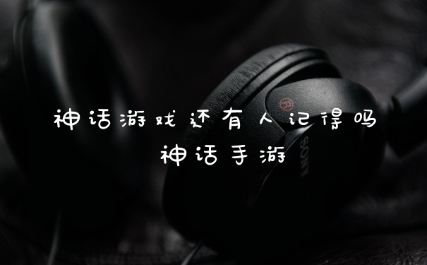 神话游戏还有人记得吗 神话手游