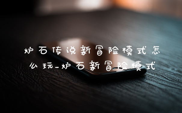 炉石传说新冒险模式怎么玩_炉石新冒险模式