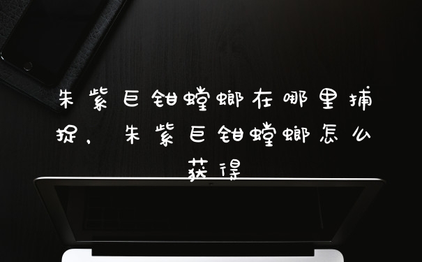 朱紫巨钳螳螂在哪里捕捉，朱紫巨钳螳螂怎么获得