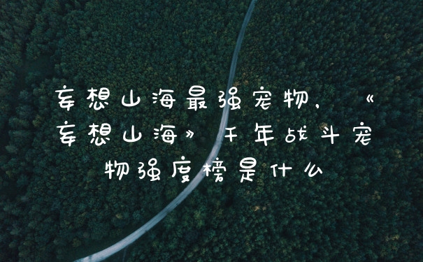 妄想山海最强宠物，《妄想山海》千年战斗宠物强度榜是什么