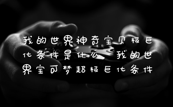 我的世界神奇宝贝极巨化条件是什么，我的世界宝可梦超极巨化条件