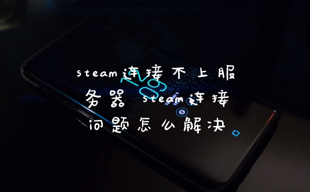 steam连接不上服务器 steam连接问题怎么解决