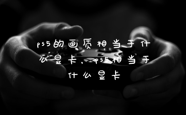ps5的画质相当于什么显卡，ps5相当于什么显卡