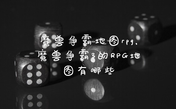 魔兽争霸地图rpg，魔兽争霸3的RPG地图有哪些