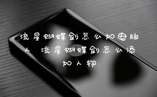 流星蝴蝶剑怎么加电脑人 流星蝴蝶剑怎么添加人物