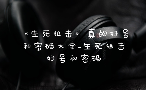 《生死狙击》真的好号和密码大全_生死狙击好号和密码