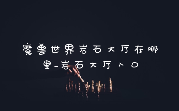 魔兽世界岩石大厅在哪里_岩石大厅入口