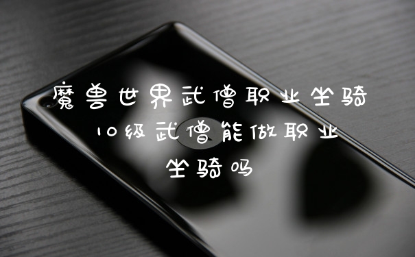 魔兽世界武僧职业坐骑 10级武僧能做职业坐骑吗