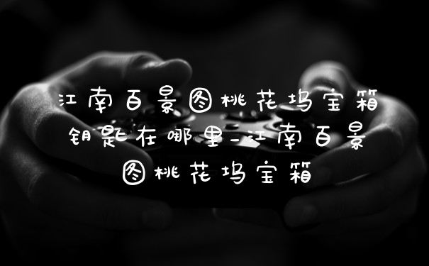 江南百景图桃花坞宝箱钥匙在哪里_江南百景图桃花坞宝箱