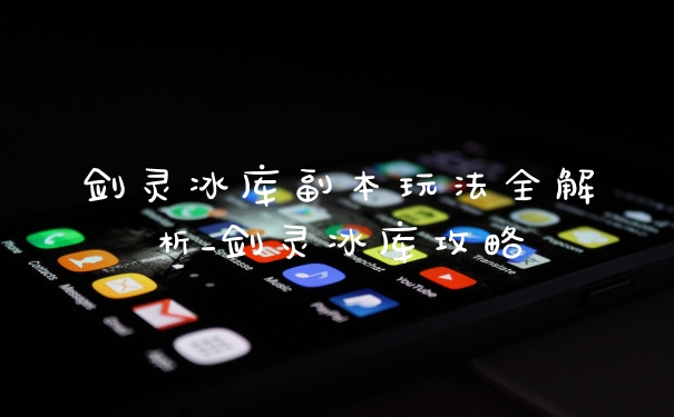 剑灵冰库副本玩法全解析_剑灵冰库攻略