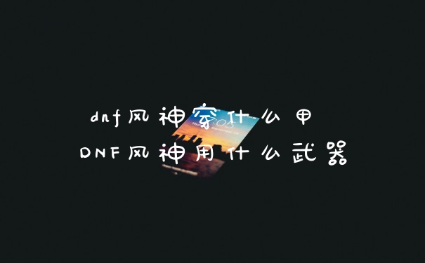 dnf风神穿什么甲 DNF风神用什么武器
