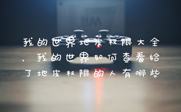 我的世界地皮权限大全，我的世界如何查看给了地皮权限的人有哪些