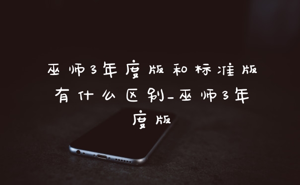 巫师3年度版和标准版有什么区别_巫师3年度版