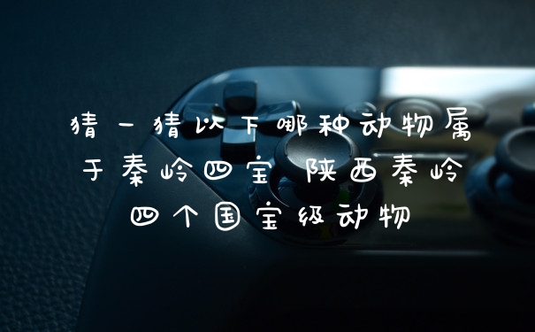 猜一猜以下哪种动物属于秦岭四宝 陕西秦岭四个国宝级动物