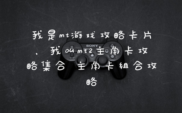 我是mt游戏攻略卡片，我叫mt2主角卡攻略集合 主角卡组合攻略