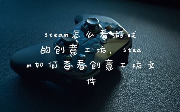 steam怎么看游戏的创意工坊，steam如何查看创意工坊文件