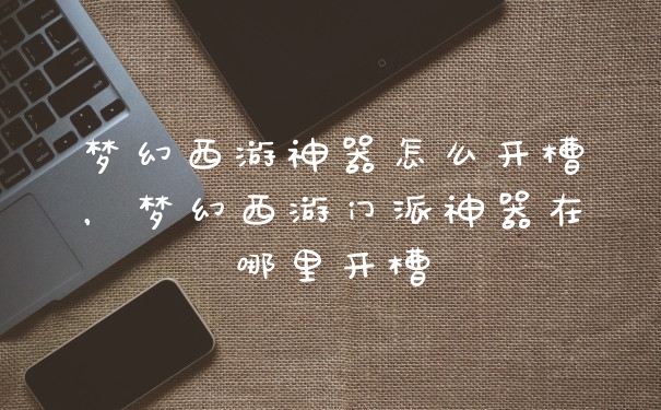 梦幻西游神器怎么开槽，梦幻西游门派神器在哪里开槽