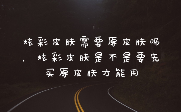 炫彩皮肤需要原皮肤吗，炫彩皮肤是不是要先买原皮肤才能用