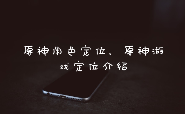 原神角色定位，原神游戏定位介绍