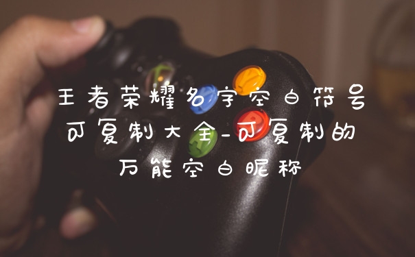 王者荣耀名字空白符号可复制大全_可复制的万能空白昵称