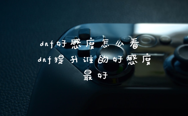dnf好感度怎么看 dnf提升谁的好感度最好