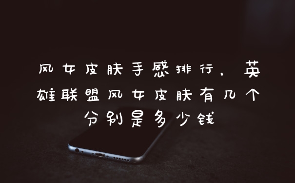 风女皮肤手感排行，英雄联盟风女皮肤有几个分别是多少钱