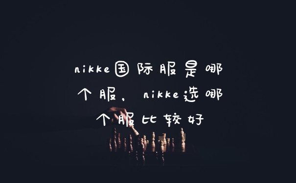 nikke国际服是哪个服，nikke选哪个服比较好