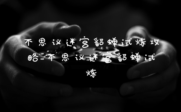 不思议迷宫貂蝉试炼攻略_不思议迷宫貂蝉试炼