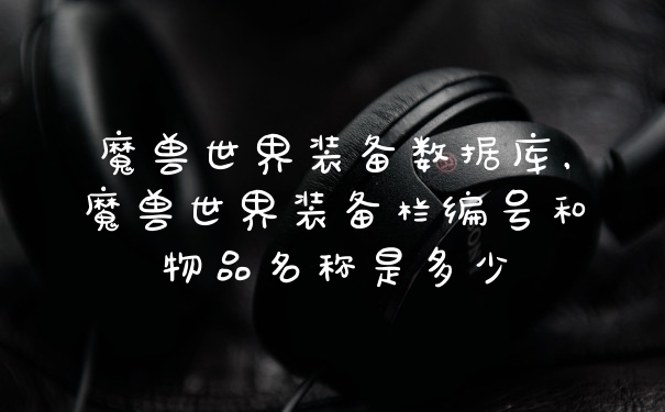 魔兽世界装备数据库，魔兽世界装备栏编号和物品名称是多少