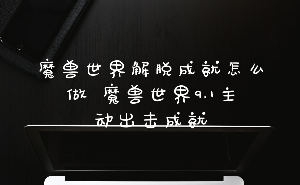 魔兽世界解脱成就怎么做 魔兽世界9.1主动出击成就