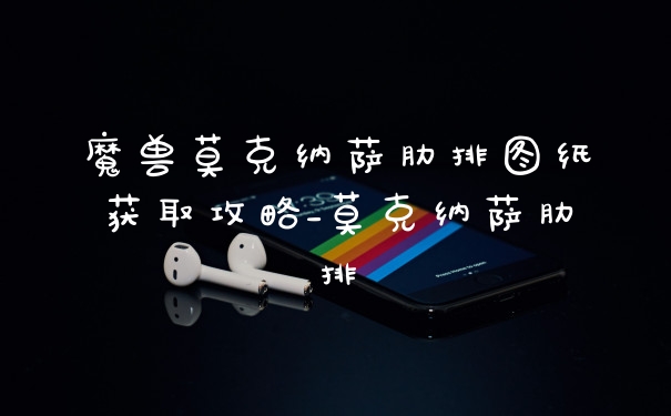 魔兽莫克纳萨肋排图纸获取攻略_莫克纳萨肋排